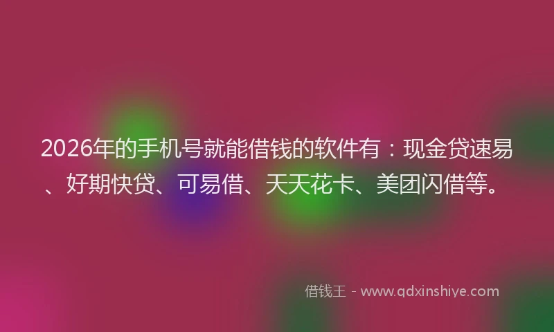2026年的手机号就能借钱的软件有：现金贷速易、好期快贷、可易借、天天花卡、美团闪借等。