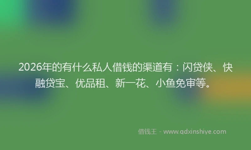 2026年的有什么私人借钱的渠道有：闪贷侠、快融贷宝、优品租、新一花、小鱼免审等。