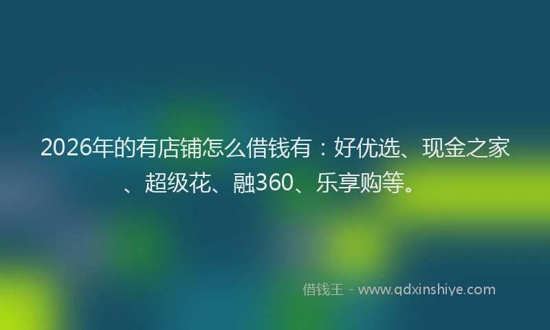 2026年的有店铺怎么借钱有：好优选、现金之家、超级花、融360、乐享购等。