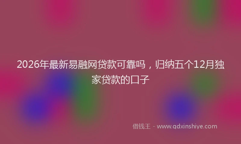 2026年最新易融网贷款可靠吗，归纳五个12月独家贷款的口子