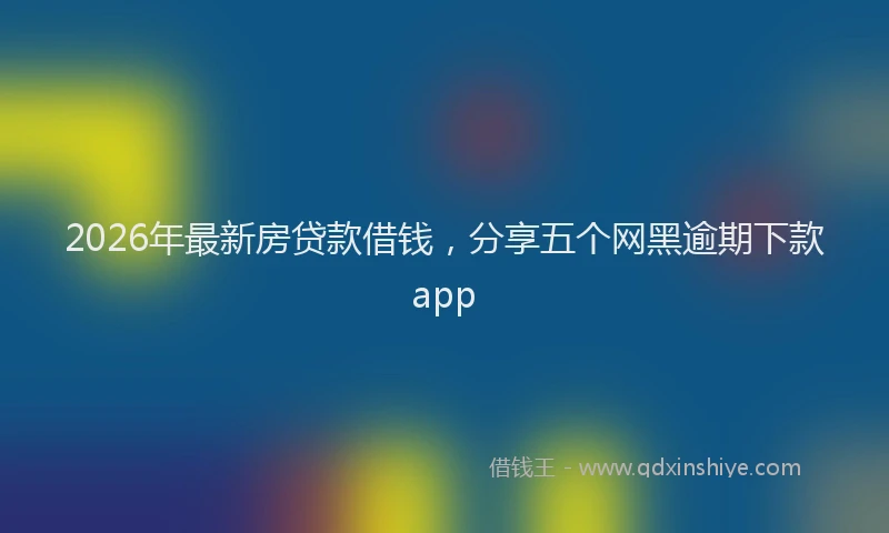 2026年最新房贷款借钱，分享五个网黑逾期下款app