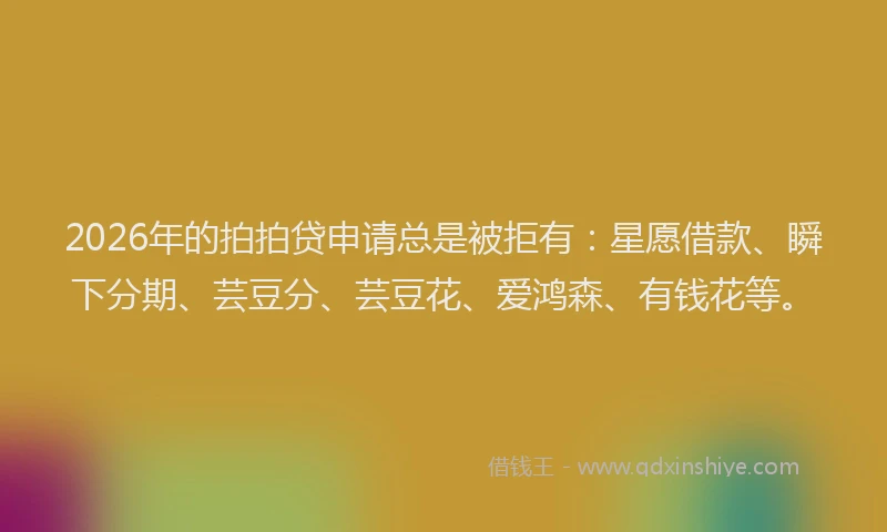 2026年的拍拍贷申请总是被拒有：星愿借款、瞬下分期、芸豆分、芸豆花、爱鸿森、有钱花等。