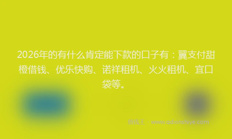 2026年的有什么肯定能下款的口子有：翼支付甜橙借钱、优乐快购、诺祥租机、火火租机、宜口袋等。