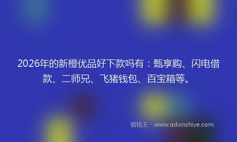2026年的新橙优品好下款吗有：甄享购、闪电借款、二师兄、飞猪钱包、百宝箱等。
