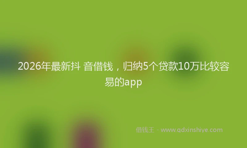 2026年最新抖 音借钱，归纳5个贷款10万比较容易的app