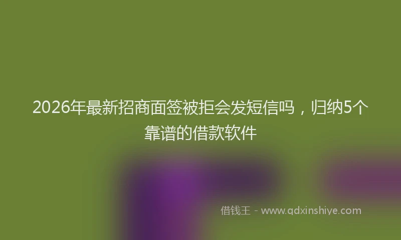 2026年最新招商面签被拒会发短信吗，归纳5个靠谱的借款软件
