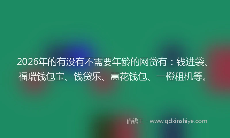2026年的有没有不需要年龄的网贷有：钱进袋、福瑞钱包宝、钱贷乐、惠花钱包、一橙租机等。