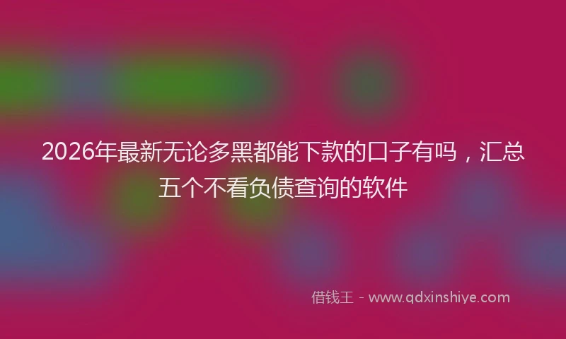 2026年最新无论多黑都能下款的口子有吗，汇总五个不看负债查询的软件