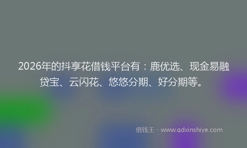 2026年的抖享花借钱平台有：鹿优选、现金易融贷宝、云闪花、悠悠分期、好分期等。