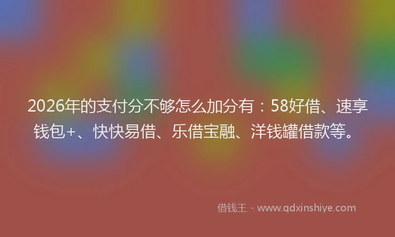 2026年的支付分不够怎么加分有：58好借、速享钱包+、快快易借、乐借宝融、洋钱罐借款等。