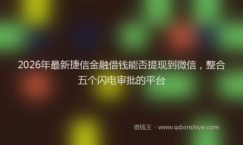 2026年最新捷信金融借钱能否提现到微信，整合五个闪电审批的平台