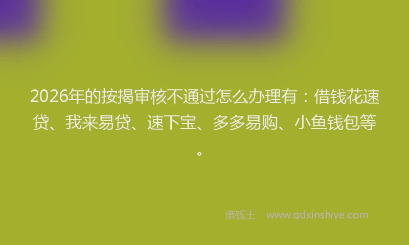 2026年的按揭审核不通过怎么办理有：借钱花速贷、我来易贷、速下宝、多多易购、小鱼钱包等。