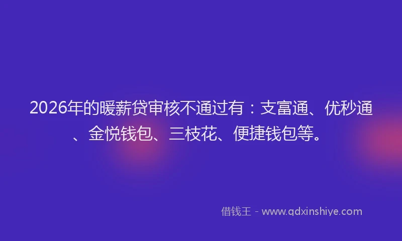 2026年的暖薪贷审核不通过有：支富通、优秒通、金悦钱包、三枝花、便捷钱包等。