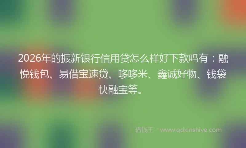 2026年的振新银行信用贷怎么样好下款吗有：融悦钱包、易借宝速贷、哆哆米、鑫诚好物、钱袋快融宝等。
