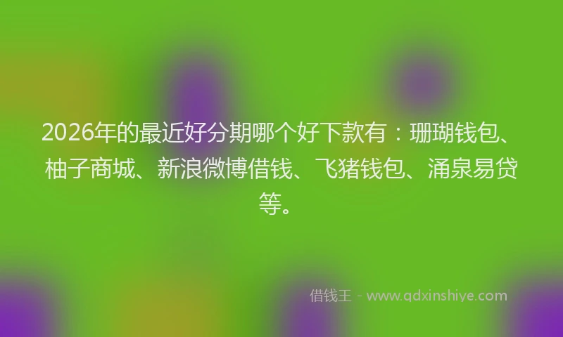 2026年的最近好分期哪个好下款有：珊瑚钱包、柚子商城、新浪微博借钱、飞猪钱包、涌泉易贷等。