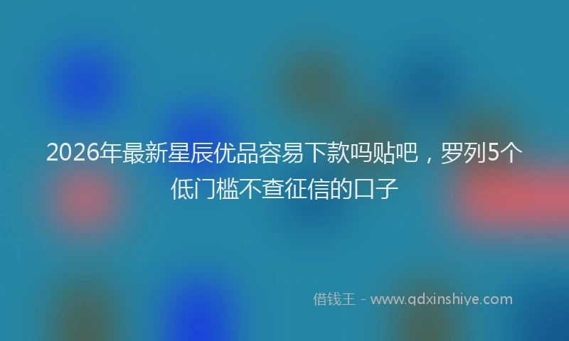 2026年最新星辰优品容易下款吗贴吧，罗列5个低门槛不查征信的口子