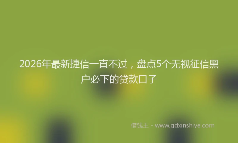 2026年最新捷信一直不过，盘点5个无视征信黑户必下的贷款口子