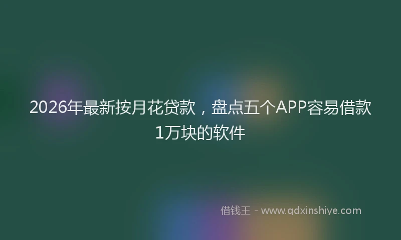 2026年最新按月花贷款，盘点五个APP容易借款1万块的软件