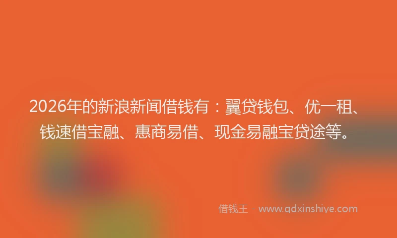 2026年的新浪新闻借钱有：翼贷钱包、优一租、钱速借宝融、惠商易借、现金易融宝贷途等。