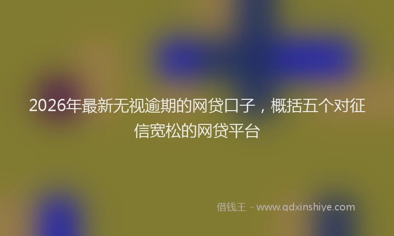 2026年最新无视逾期的网贷口子，概括五个对征信宽松的网贷平台