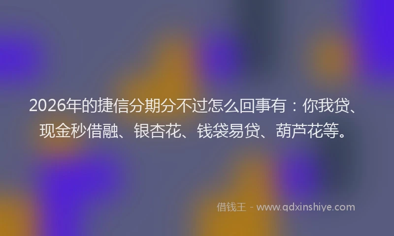 2026年的捷信分期分不过怎么回事有：你我贷、现金秒借融、银杏花、钱袋易贷、葫芦花等。