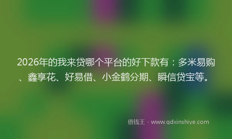 2026年的我来贷哪个平台的好下款有：多米易购、鑫享花、好易借、小金鹤分期、瞬信贷宝等。