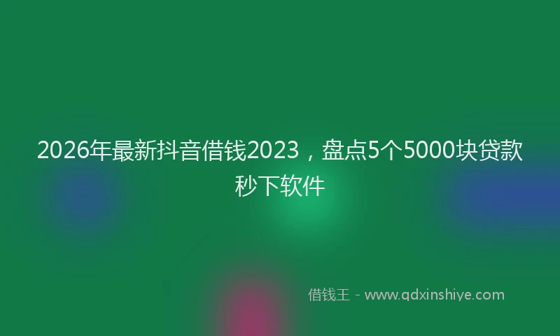 2026年最新抖音借钱2023，盘点5个5000块贷款秒下软件