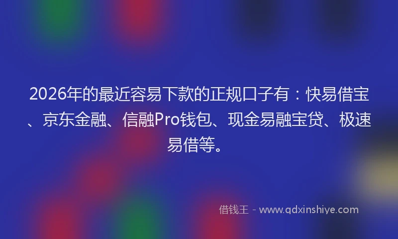 2026年的最近容易下款的正规口子有：快易借宝、京东金融、信融Pro钱包、现金易融宝贷、极速易借等。
