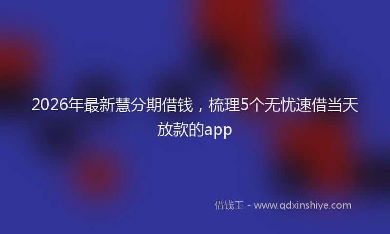 2026年最新慧分期借钱，梳理5个无忧速借当天放款的app
