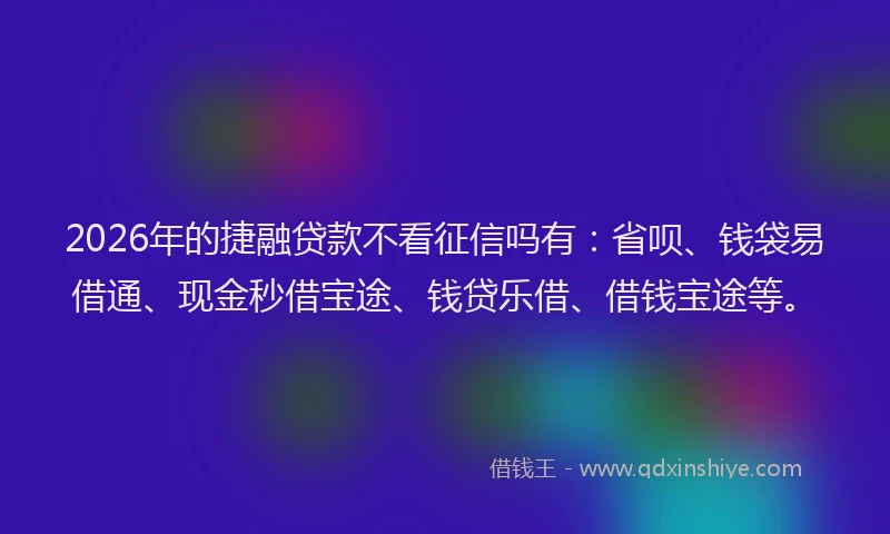 2026年的捷融贷款不看征信吗有：省呗、钱袋易借通、现金秒借宝途、钱贷乐借、借钱宝途等。