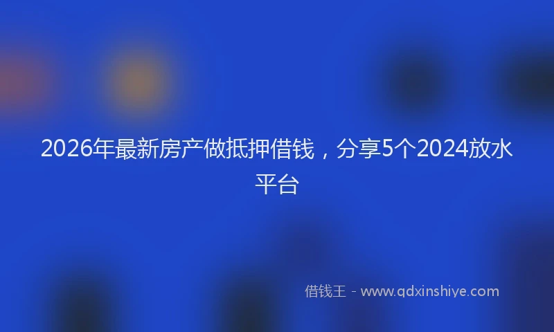 2026年最新房产做抵押借钱，分享5个2024放水平台