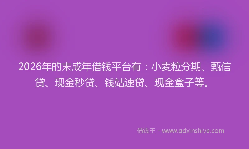 2026年的末成年借钱平台有：小麦粒分期、甄信贷、现金秒贷、钱站速贷、现金盒子等。