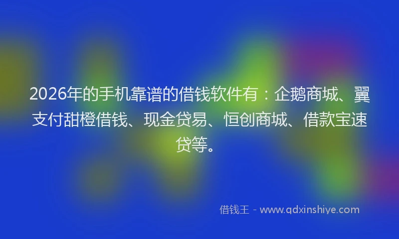 2026年的手机靠谱的借钱软件有：企鹅商城、翼支付甜橙借钱、现金贷易、恒创商城、借款宝速贷等。
