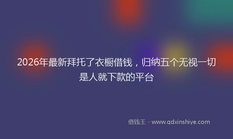 2026年最新拜托了衣橱借钱，归纳五个无视一切是人就下款的平台