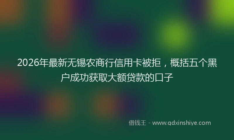 2026年最新无锡农商行信用卡被拒，概括五个黑户成功获取大额贷款的口子