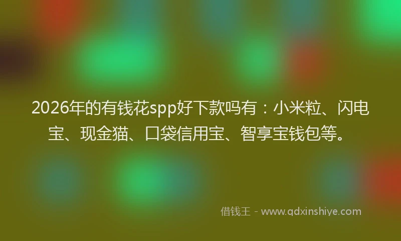 2026年的有钱花spp好下款吗有：小米粒、闪电宝、现金猫、口袋信用宝、智享宝钱包等。