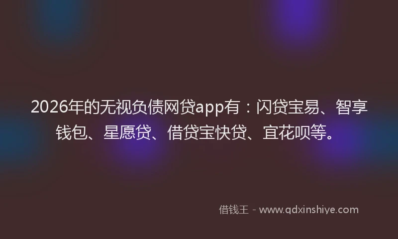 2026年的无视负债网贷app有：闪贷宝易、智享钱包、星愿贷、借贷宝快贷、宜花呗等。