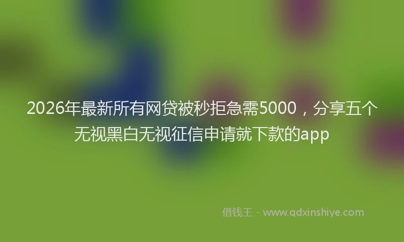 2026年最新所有网贷被秒拒急需5000，分享五个无视黑白无视征信申请就下款的app
