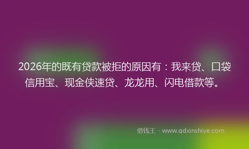 2026年的既有贷款被拒的原因有：我来贷、口袋信用宝、现金侠速贷、龙龙用、闪电借款等。