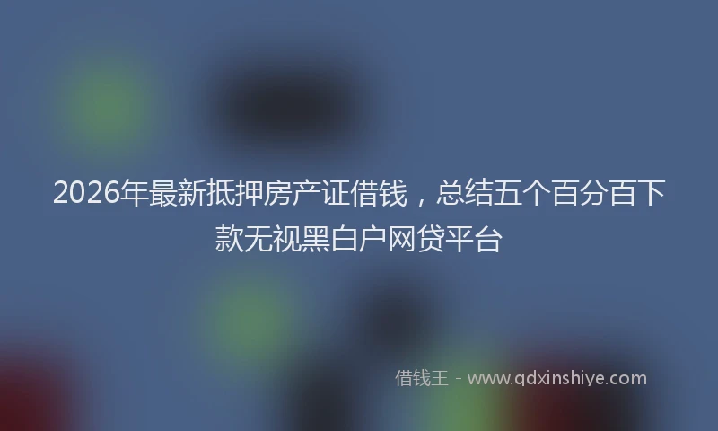 2026年最新抵押房产证借钱，总结五个百分百下款无视黑白户网贷平台