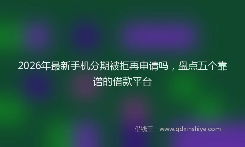2026年最新手机分期被拒再申请吗，盘点五个靠谱的借款平台