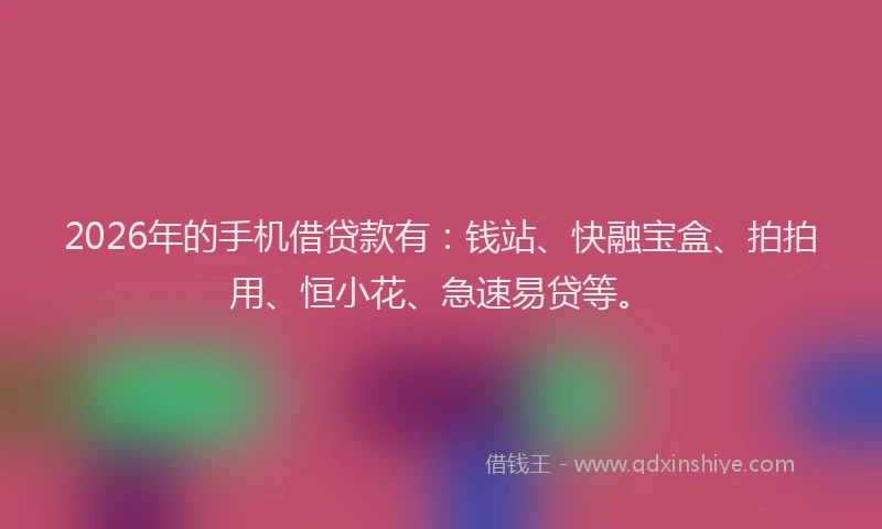 2026年的手机借贷款有：钱站、快融宝盒、拍拍用、恒小花、急速易贷等。