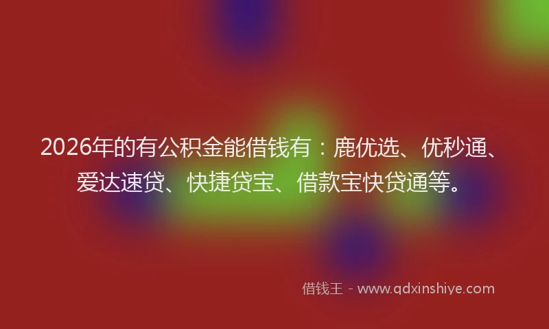2026年的有公积金能借钱有：鹿优选、优秒通、爱达速贷、快捷贷宝、借款宝快贷通等。