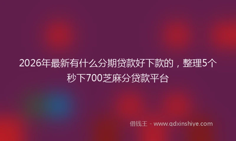 2026年最新有什么分期贷款好下款的，整理5个秒下700芝麻分贷款平台