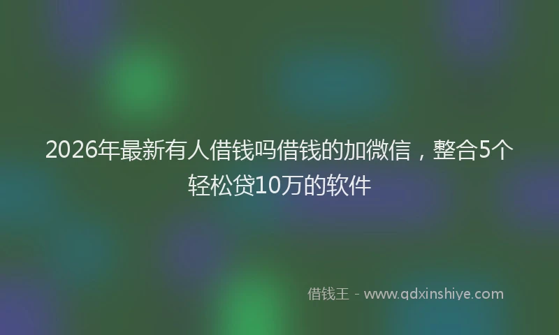 2026年最新有人借钱吗借钱的加微信，整合5个轻松贷10万的软件