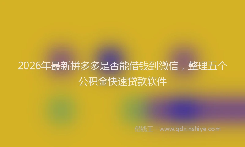 2026年最新拼多多是否能借钱到微信，整理五个公积金快速贷款软件