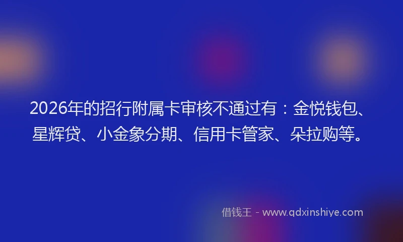 2026年的招行附属卡审核不通过有：金悦钱包、星辉贷、小金象分期、信用卡管家、朵拉购等。