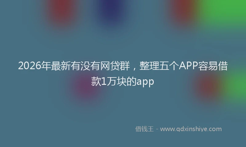 2026年最新有没有网贷群，整理五个APP容易借款1万块的app