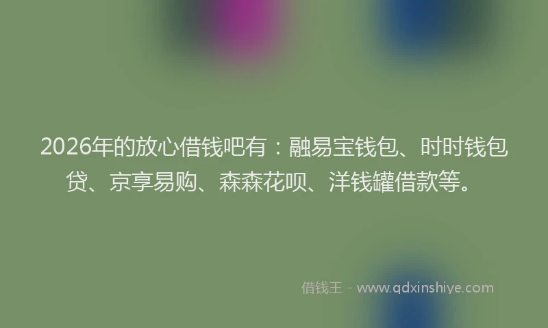2026年的放心借钱吧有：融易宝钱包、时时钱包贷、京享易购、森森花呗、洋钱罐借款等。