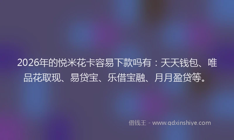 2026年的悦米花卡容易下款吗有：天天钱包、唯品花取现、易贷宝、乐借宝融、月月盈贷等。